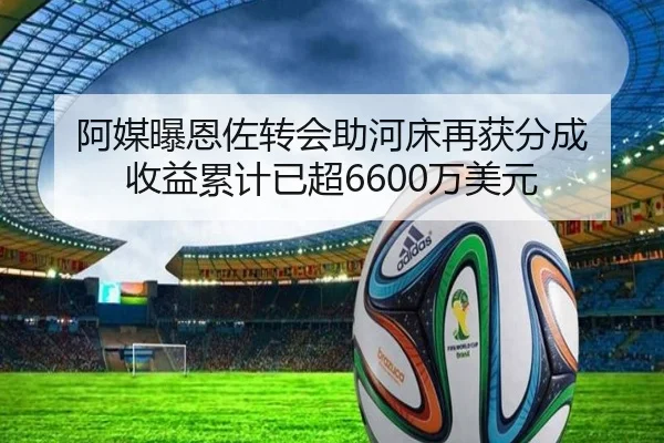阿媒曝恩佐转会助河床再获分成 收益累计已超6600万美元